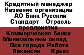 Кредитный менеджер › Название организации ­ АО Банк Русский Стандарт › Отрасль предприятия ­ Коммерческие банки › Минимальный оклад ­ 1 - Все города Работа » Вакансии   . Крым,Судак